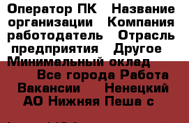 Оператор ПК › Название организации ­ Компания-работодатель › Отрасль предприятия ­ Другое › Минимальный оклад ­ 27 000 - Все города Работа » Вакансии   . Ненецкий АО,Нижняя Пеша с.